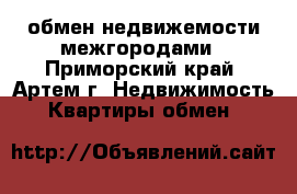 обмен недвижемости межгородами - Приморский край, Артем г. Недвижимость » Квартиры обмен   